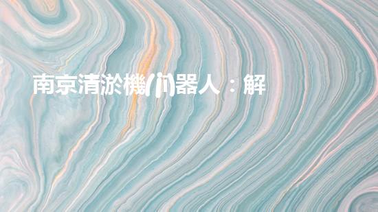 南京清淤機(jī)器人：解放河道，創(chuàng)造水環(huán)境新生！